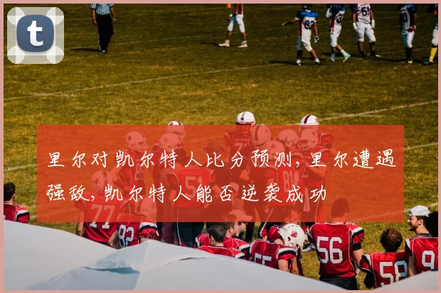 里尔对凯尔特人比分预测,里尔遭遇强敌,凯尔特人能否逆袭成功