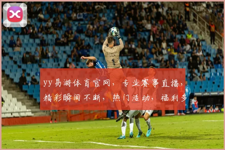yy易游体育官网，专业赛事直播，精彩瞬间不断，热门活动，福利多多，不容错过，体验非凡