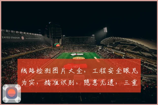 线路检测图片大全，工程安全眼见为实，精准识别，隐患无遗，三重保障，安全无忧。