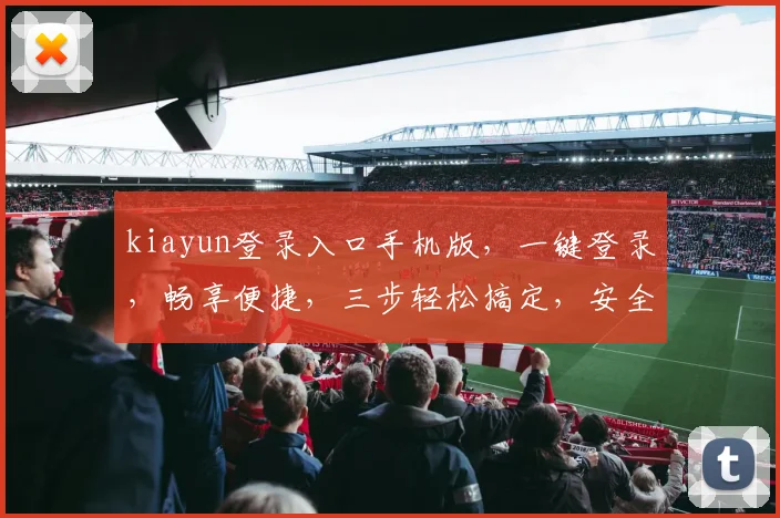 kiayun登录入口手机版，一键登录，畅享便捷，三步轻松搞定，安全可靠，体验非凡，必看攻略