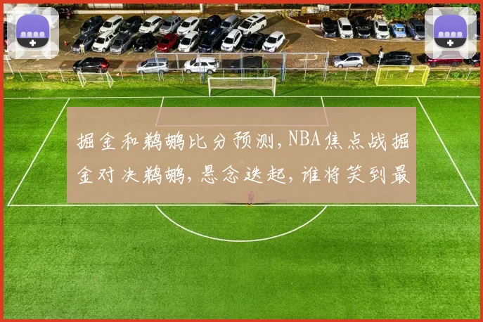 掘金和鹈鹕比分预测,NBA焦点战掘金对决鹈鹕,悬念迭起,谁将笑到最后