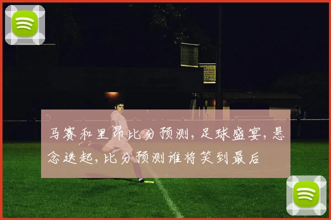 马赛和里昂比分预测,足球盛宴,悬念迭起,比分预测谁将笑到最后