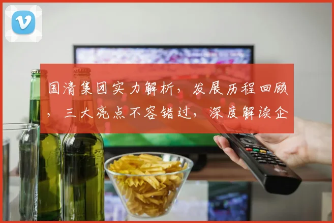 国清集团实力解析，发展历程回顾，三大亮点不容错过，深度解读企业实力与潜力